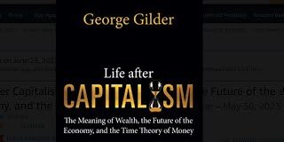 George Gilder: Life after Capitalism: The Meaning of Wealth, … and the Time Theory of Money George Gilder Life after Capitalism The Meaning of Wealth, ... and the Time Theory of Money