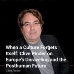 When a Culture Forgets Itself: Clive Pinder on Europe’s Unraveling and the Posthuman Future